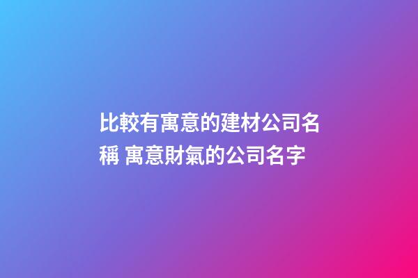 比較有寓意的建材公司名稱 寓意財氣的公司名字-第1張-公司起名-玄機派